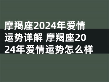 摩羯座2024年爱情运势详解 摩羯座2024年爱情运势怎么样