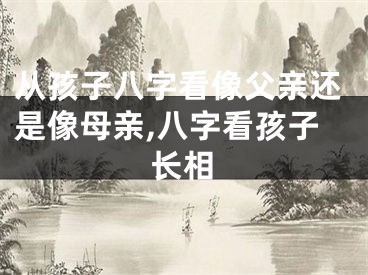 从孩子八字看像父亲还是像母亲,八字看孩子长相
