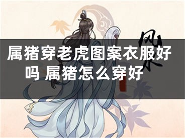 属猪穿老虎图案衣服好吗 属猪怎么穿好