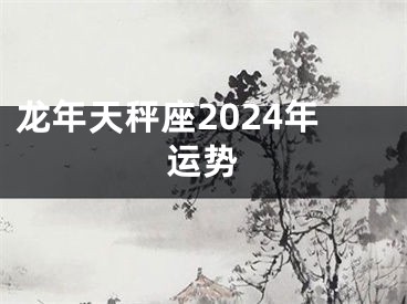 龙年天秤座2024年运势