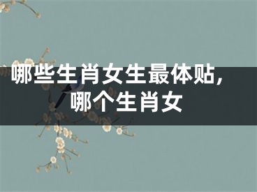 哪些生肖女生最体贴,哪个生肖女