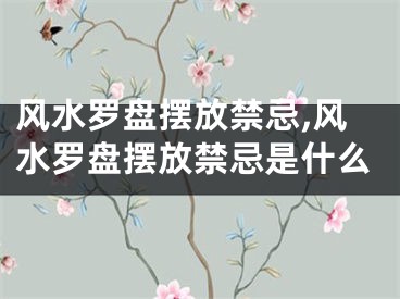 风水罗盘摆放禁忌,风水罗盘摆放禁忌是什么