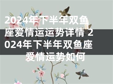 2024年下半年双鱼座爱情运运势详情 2024年下半年双鱼座爱情运势如何