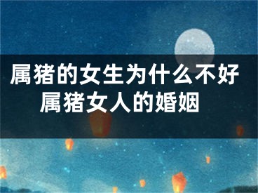 属猪的女生为什么不好 属猪女人的婚姻