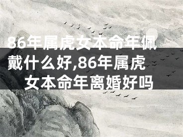86年属虎女本命年佩戴什么好,86年属虎女本命年离婚好吗
