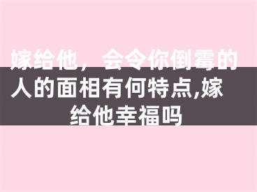 嫁给他，会令你倒霉的人的面相有何特点,嫁给他幸福吗