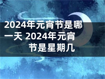 2024年元宵节是哪一天 2024年元宵节是星期几