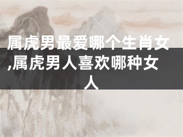 属虎男最爱哪个生肖女,属虎男人喜欢哪种女人