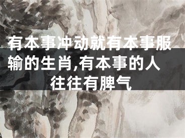 有本事冲动就有本事服输的生肖,有本事的人往往有脾气
