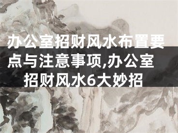 办公室招财风水布置要点与注意事项,办公室招财风水6大妙招