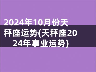 2024年10月份天秤座运势(天秤座2024年事业运势)