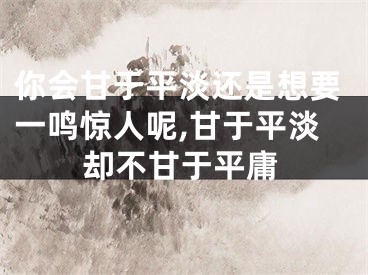 你会甘于平淡还是想要一鸣惊人呢,甘于平淡却不甘于平庸
