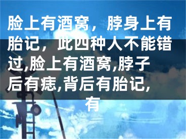 脸上有酒窝，脖身上有胎记，此四种人不能错过,脸上有酒窝,脖子后有痣,背后有胎记,有