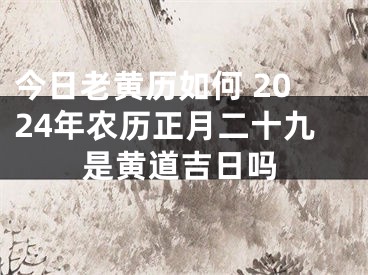 今日老黄历如何 2024年农历正月二十九是黄道吉日吗