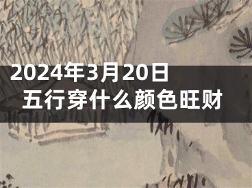 2024年3月20日五行穿什么颜色旺财