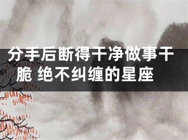 分手后断得干净做事干脆 绝不纠缠的星座
