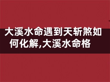大溪水命遇到天斩煞如何化解,大溪水命格