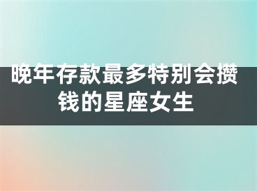 晚年存款最多特别会攒钱的星座女生
