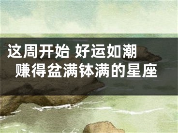 这周开始 好运如潮 赚得盆满钵满的星座