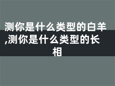 测你是什么类型的白羊,测你是什么类型的长相