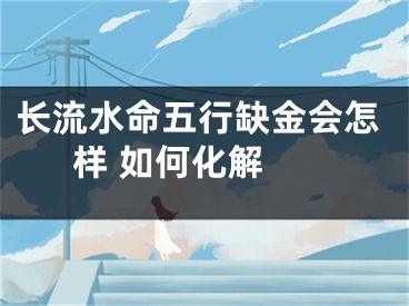 长流水命五行缺金会怎样 如何化解 