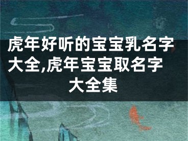 虎年好听的宝宝乳名字大全,虎年宝宝取名字大全集