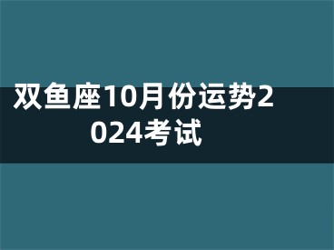 双鱼座10月份运势2024考试