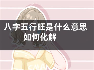 八字五行旺是什么意思 如何化解 