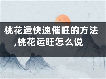 桃花运快速催旺的方法,桃花运旺怎么说