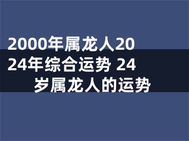 2000年属龙人2024年综合运势 24岁属龙人的运势
