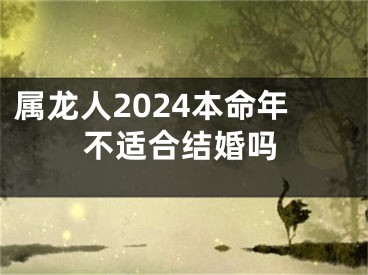 属龙人2024本命年不适合结婚吗