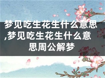 梦见吃生花生什么意思,梦见吃生花生什么意思周公解梦