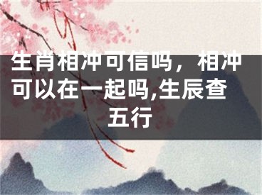 生肖相冲可信吗，相冲可以在一起吗,生辰查五行