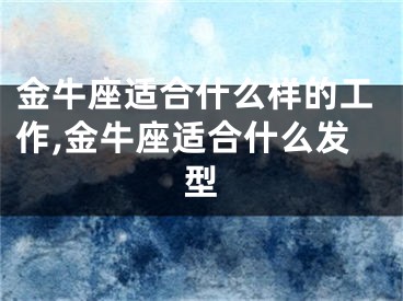 金牛座适合什么样的工作,金牛座适合什么发型