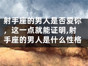 射手座的男人是否爱你，这一点就能证明,射手座的男人是什么性格