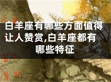 白羊座有哪些方面值得让人赞赏,白羊座都有哪些特征