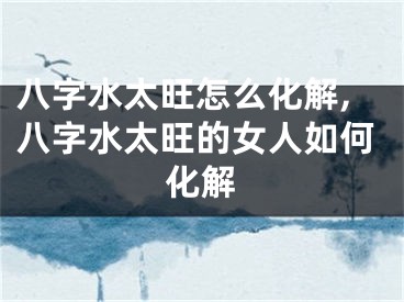 八字水太旺怎么化解,八字水太旺的女人如何化解