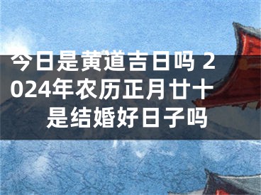 今日是黄道吉日吗 2024年农历正月廿十是结婚好日子吗