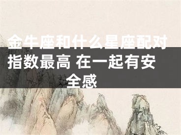 金牛座和什么星座配对指数最高 在一起有安全感 