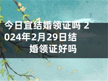 今日宜结婚领证吗 2024年2月29日结婚领证好吗