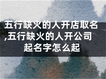 五行缺火的人开店取名,五行缺火的人开公司起名字怎么起
