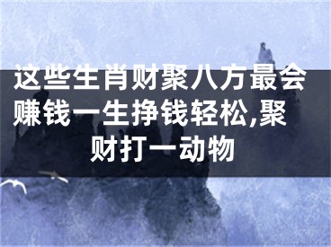 这些生肖财聚八方最会赚钱一生挣钱轻松,聚财打一动物