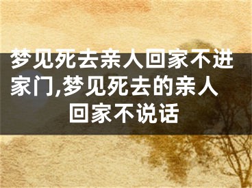 梦见死去亲人回家不进家门,梦见死去的亲人回家不说话