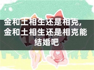 金和土相生还是相克,金和土相生还是相克能结婚吧
