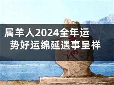 属羊人2024全年运势好运绵延遇事呈祥