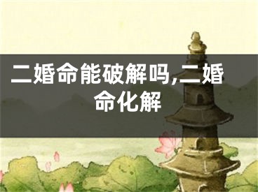 二婚命能破解吗,二婚命化解