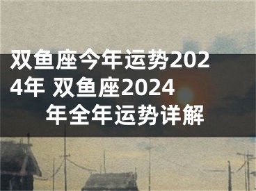 双鱼座今年运势2024年 双鱼座2024年全年运势详解