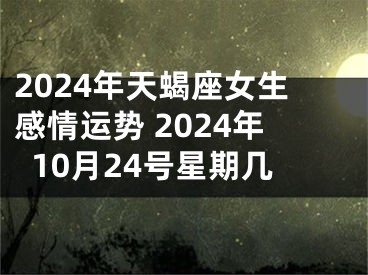 2024年天蝎座女生感情运势 2024年10月24号星期几
