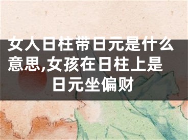 女人日柱带日元是什么意思,女孩在日柱上是日元坐偏财