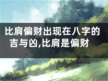 比肩偏财出现在八字的吉与凶,比肩是偏财